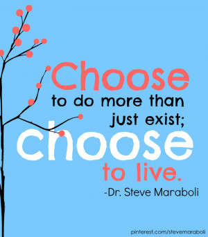 Choose to do more than just exist; choose to live.”