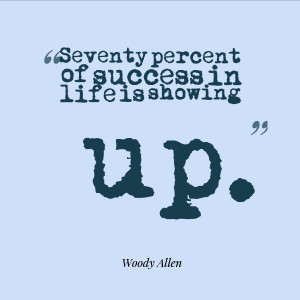 Seventy percent of success in life is showing up.” – Woody Allen ...