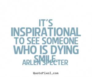 ... see someone who is dying.. Arlen Specter popular inspirational quotes