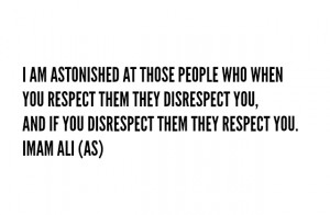 ... DISRESPECT YOU, AND IF YOU DISRESPECT THEM THEY RESPECT YOU. -Imam Ali