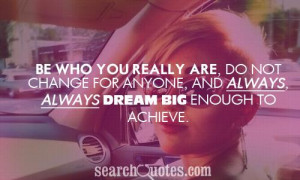 ... not change for anyone, and always, always dream big enough to achieve