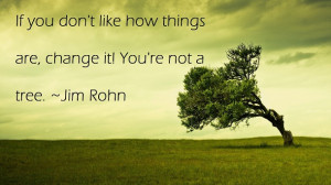 If you don’t like how things are, change it! You’re not a tree.