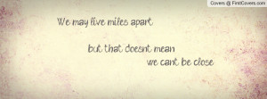 we may live miles apart ... ... but that doesn't mean we cant be close ...