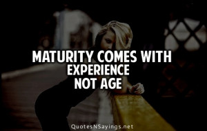 Maturity comes with experience not age.