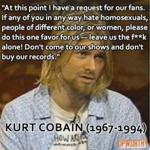 Kurt Cobain. If most people knew all of the things he stood for, he'd ...