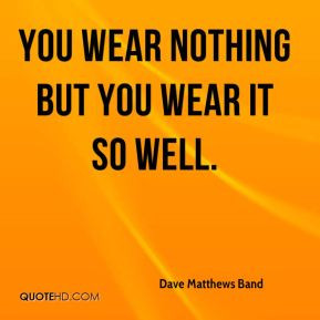 Dave Matthews Band - You wear nothing but you wear it so well.