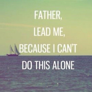 Father lead me, because I cant do this alone