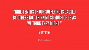 Nine-tenths of our suffering is caused by others not thinking so much ...