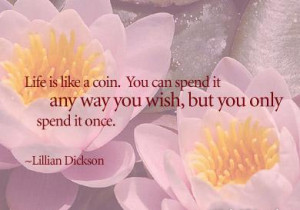 Life is like a coin. You can spend it any way you wish, but you only ...