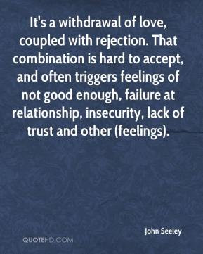 It's a withdrawal of love, coupled with rejection. That combination is ...