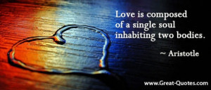... Love is composed of a single soul inhabiting two bodies.” -Aristotle
