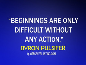 Beginnings are only difficult without any action. - Byron Pulsifer