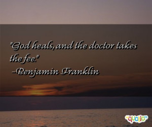 God heals, and the doctor takes the fee. -Benjamin Franklin