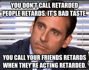 ... your friends retards when they're acting retarded. Idiot Michael Scott