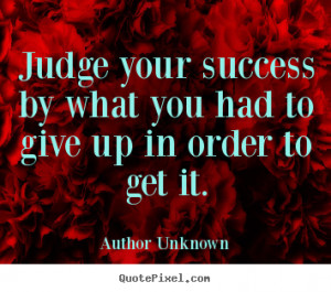 Author Unknown Quotes - Judge your success by what you had to give up ...