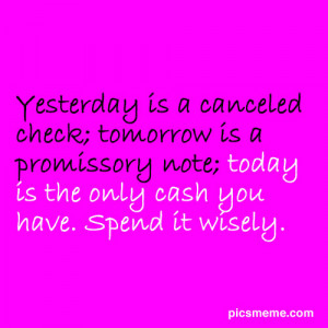 Yesterday is a canceled check; tomorrow is a promissory note; today is ...