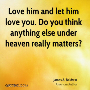 Love him and let him love you Do you think anything else under heaven