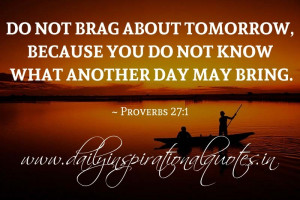... not know what another day may bring. ~ Proverbs ( Inspiring Quotes