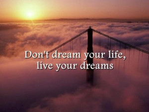 Don't dream your life, live your dreams.