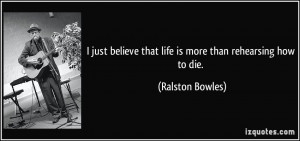 just believe that life is more than rehearsing how to die. - Ralston ...