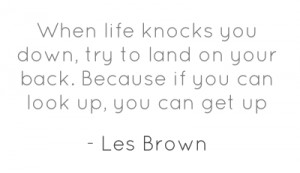 When life knocks you down, try to land on your