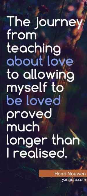 ... myself to be loved proved much longer than I realised, ~ Henri Nouwen