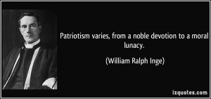 Patriotism varies, from a noble devotion to a moral lunacy. - William ...