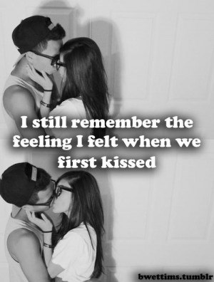 still remember the feeling I felt when we first kissed.