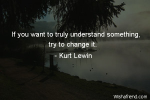 change-If you want to truly understand something, try to change it.
