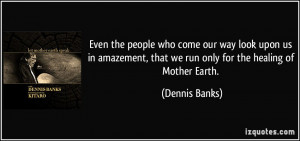... , that we run only for the healing of Mother Earth. - Dennis Banks