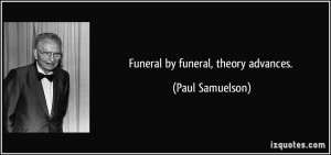 Funeral by funeral, theory advances. - Paul Samuelson