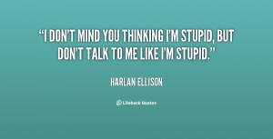 ... mind you thinking I'm stupid, but don't talk to me like I'm stupid