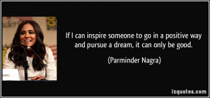 If I can inspire someone to go in a positive way and pursue a dream ...