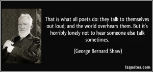 That is what all poets do: they talk to themselves out loud; and the ...
