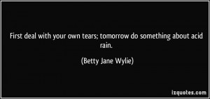 ... own tears; tomorrow do something about acid rain. - Betty Jane Wylie