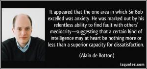 ... less than a superior capacity for dissatisfaction. - Alain de Botton