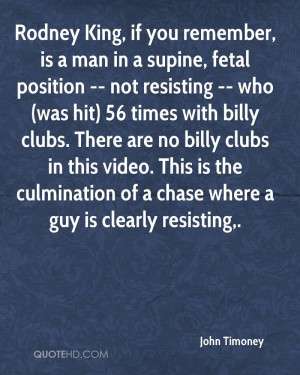 Rodney King, if you remember, is a man in a supine, fetal position ...