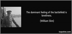 The dominant feeling of the battlefield is loneliness. - William Slim