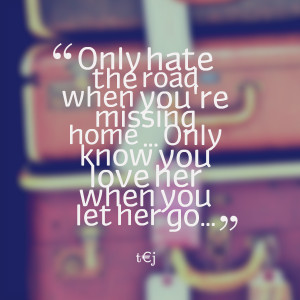 ... when you're missing home only know you love her when you let her go