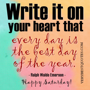 ... heart that every day is the best day of the year. Ralph Waldo Emerson