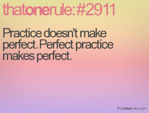 Practice doesn't make perfect. Perfect practice makes perfect.