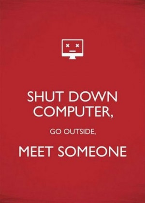 Shut down computer, go outside, meet someone.