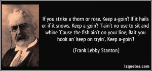thorn or rose, Keep a-goin'! If it hails or if it snows, Keep a-goin ...