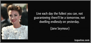 Live each day the fullest you can, not guaranteeing there'll be a ...