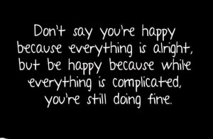 Don’t say you’re happy because everything is alright, but be happy ...