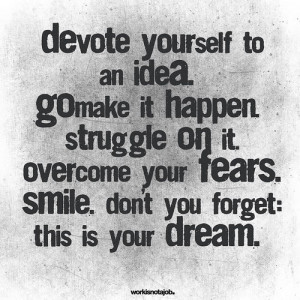 ... it. Overcome your fears. Smile. Don't you forget: this is your dream
