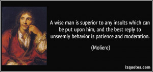 ... best reply to unseemly behavior is patience and moderation. - Moliere