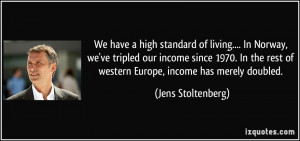 We have a high standard of living.... In Norway, we've tripled our ...