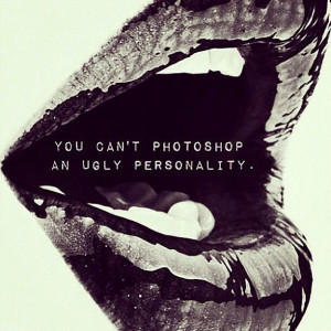 you can't photoshop an ugly personality