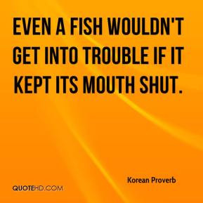 Even a fish wouldn't get into trouble if it kept its mouth shut.